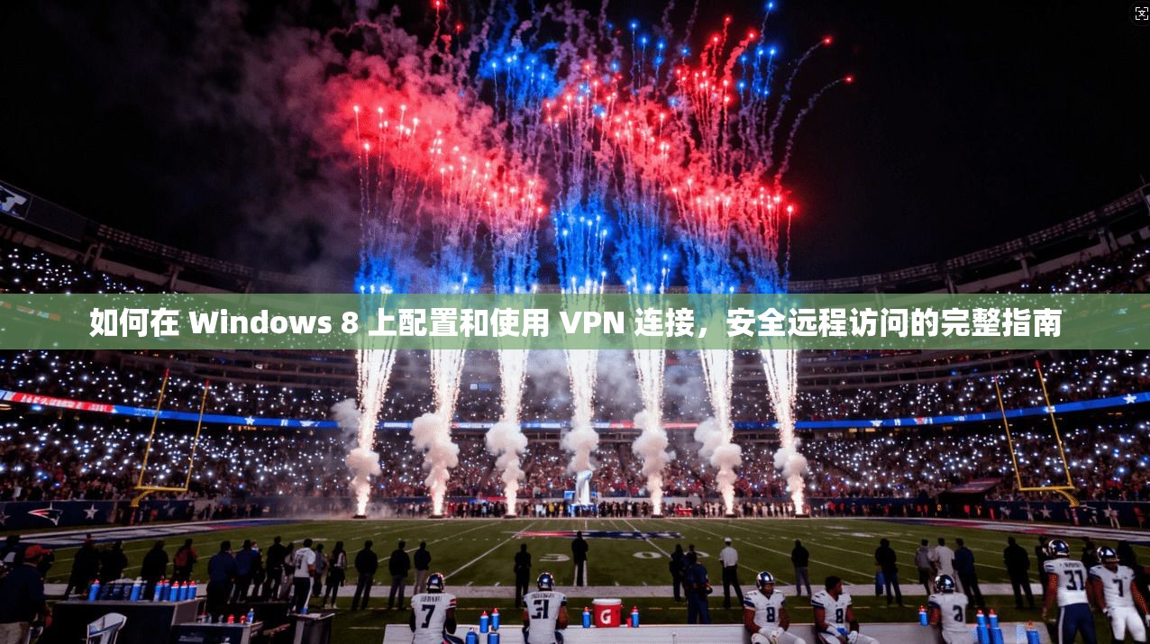 如何在 Windows 8 上配置和使用 VPN 连接，安全远程访问的完整指南