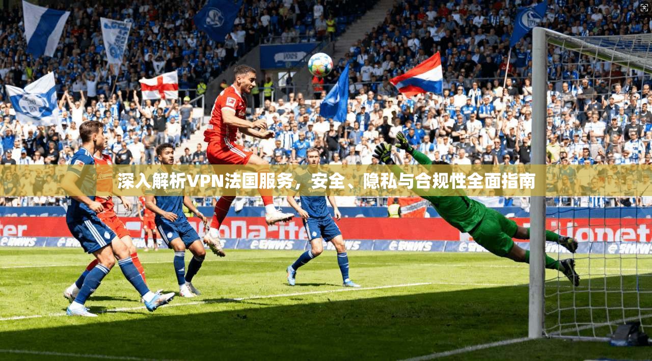 深入解析VPN法国服务，安全、隐私与合规性全面指南