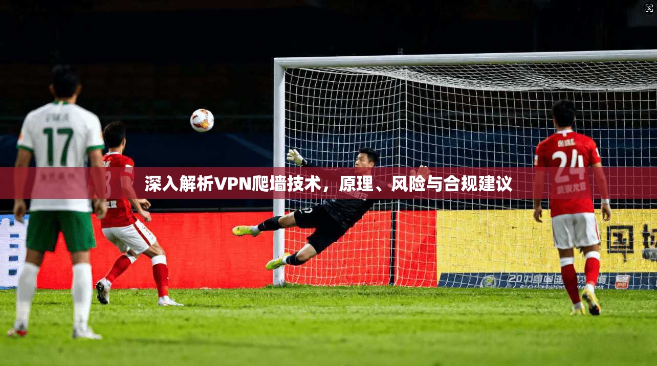 深入解析VPN爬墙技术，原理、风险与合规建议