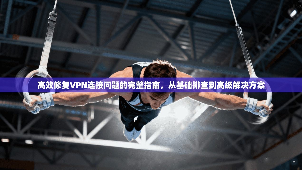 高效修复VPN连接问题的完整指南，从基础排查到高级解决方案