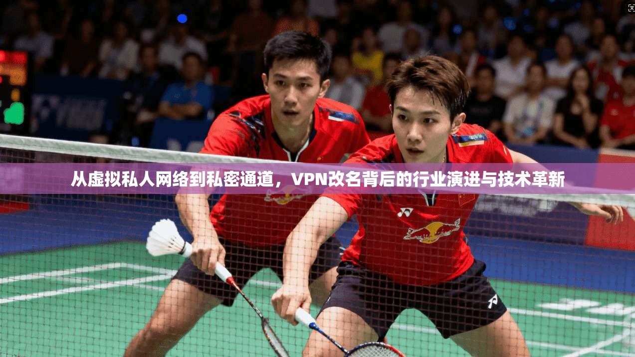 从虚拟私人网络到私密通道，VPN改名背后的行业演进与技术革新