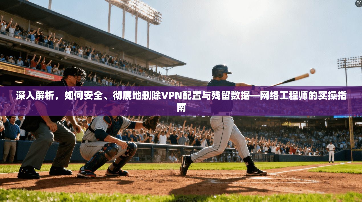 深入解析，如何安全、彻底地删除VPN配置与残留数据—网络工程师的实操指南