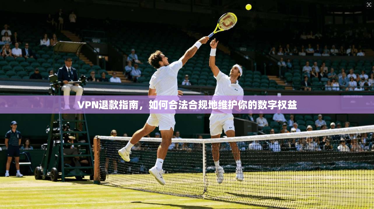 VPN退款指南，如何合法合规地维护你的数字权益