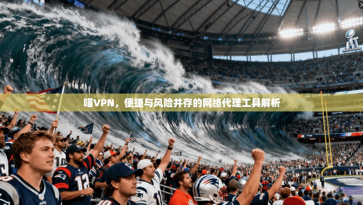 喵VPN，便捷与风险并存的网络代理工具解析