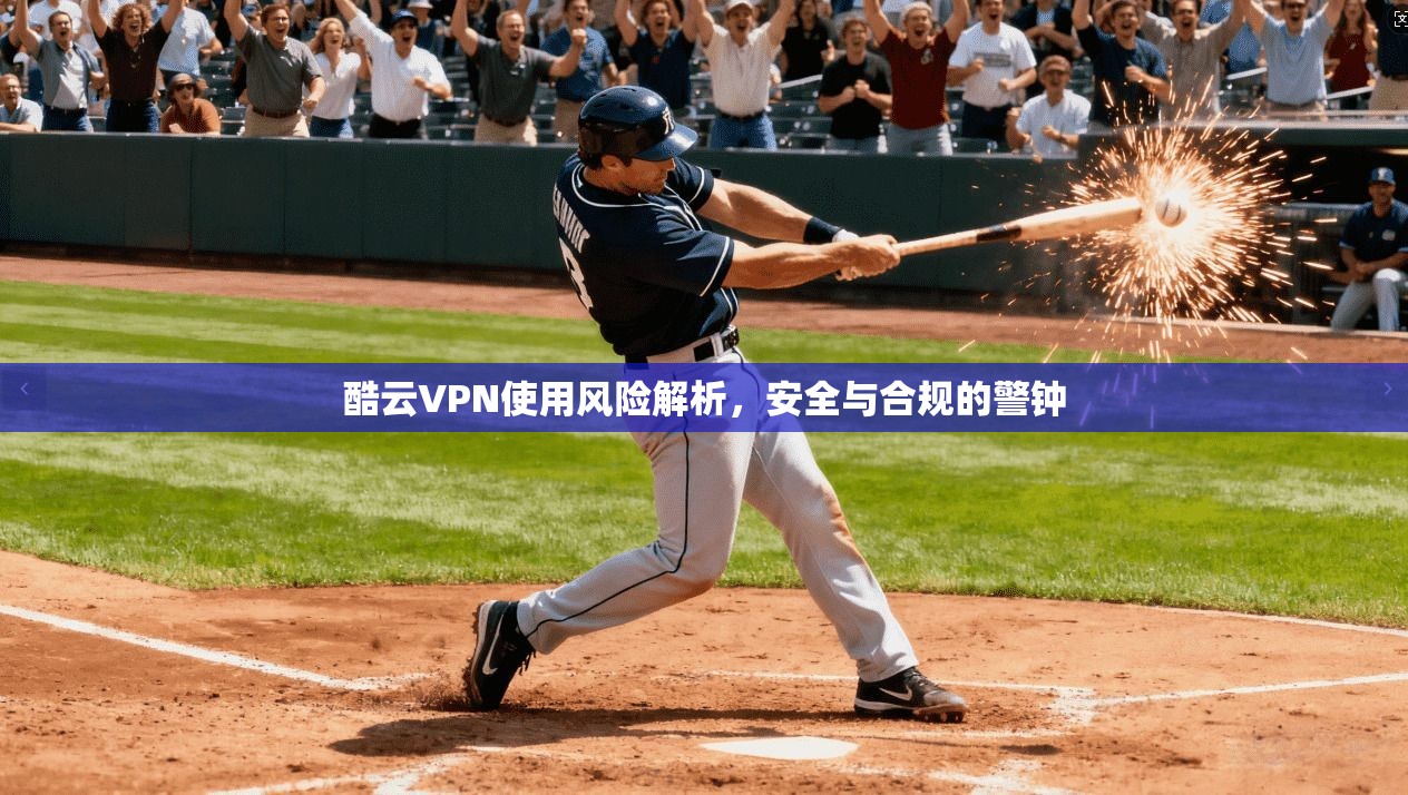 酷云VPN使用风险解析，安全与合规的警钟