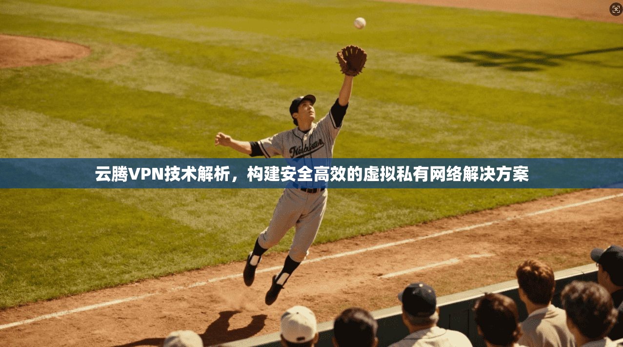 云腾VPN技术解析，构建安全高效的虚拟私有网络解决方案