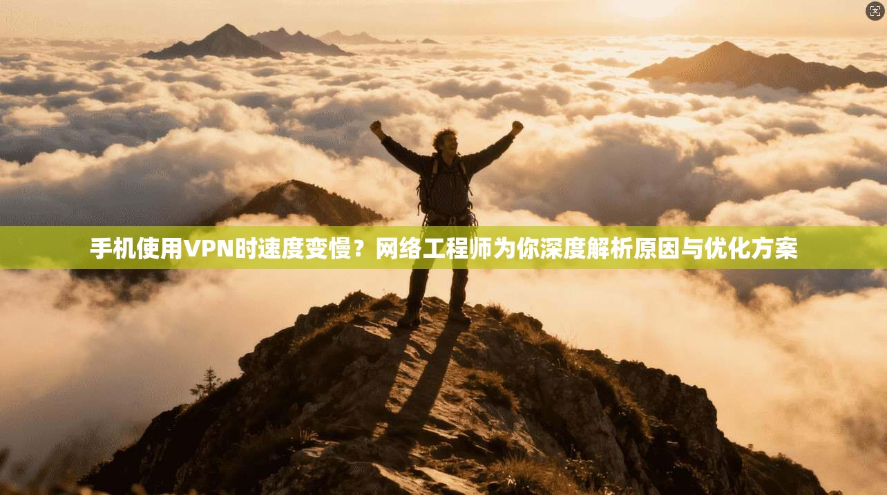 手机使用VPN时速度变慢？网络工程师为你深度解析原因与优化方案