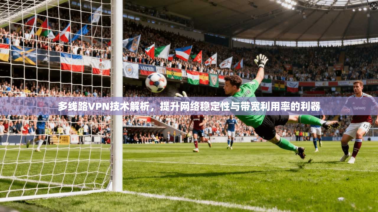多线路VPN技术解析，提升网络稳定性与带宽利用率的利器