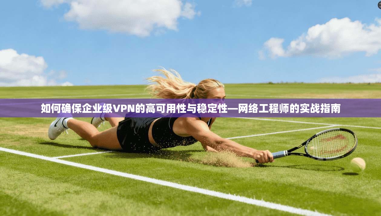 如何确保企业级VPN的高可用性与稳定性—网络工程师的实战指南