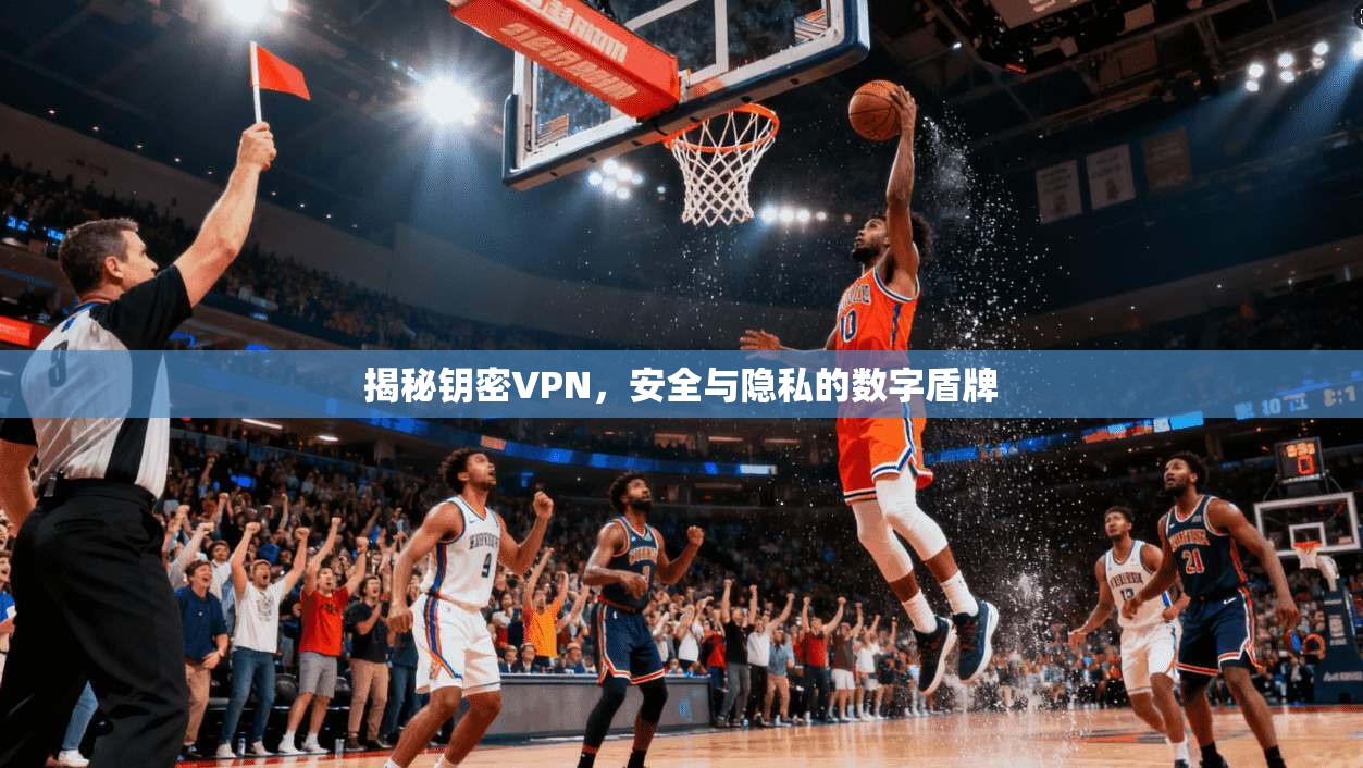揭秘钥密VPN,安全与隐私的数字盾牌