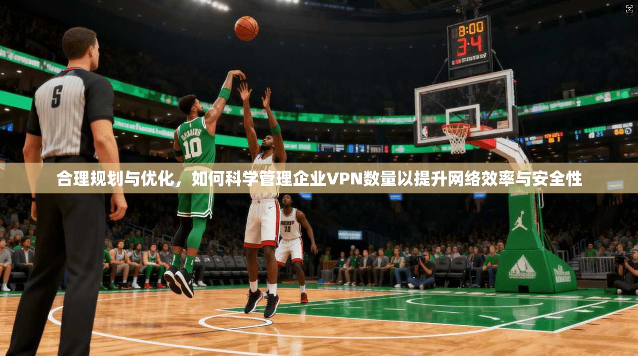 合理规划与优化,如何科学管理企业VPN数量以提升网络效率与安全性