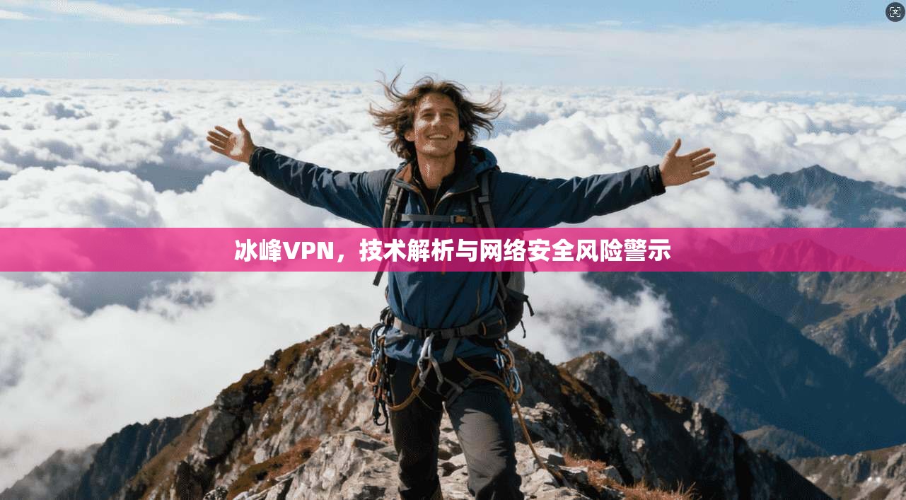 冰峰VPN，技术解析与网络安全风险警示