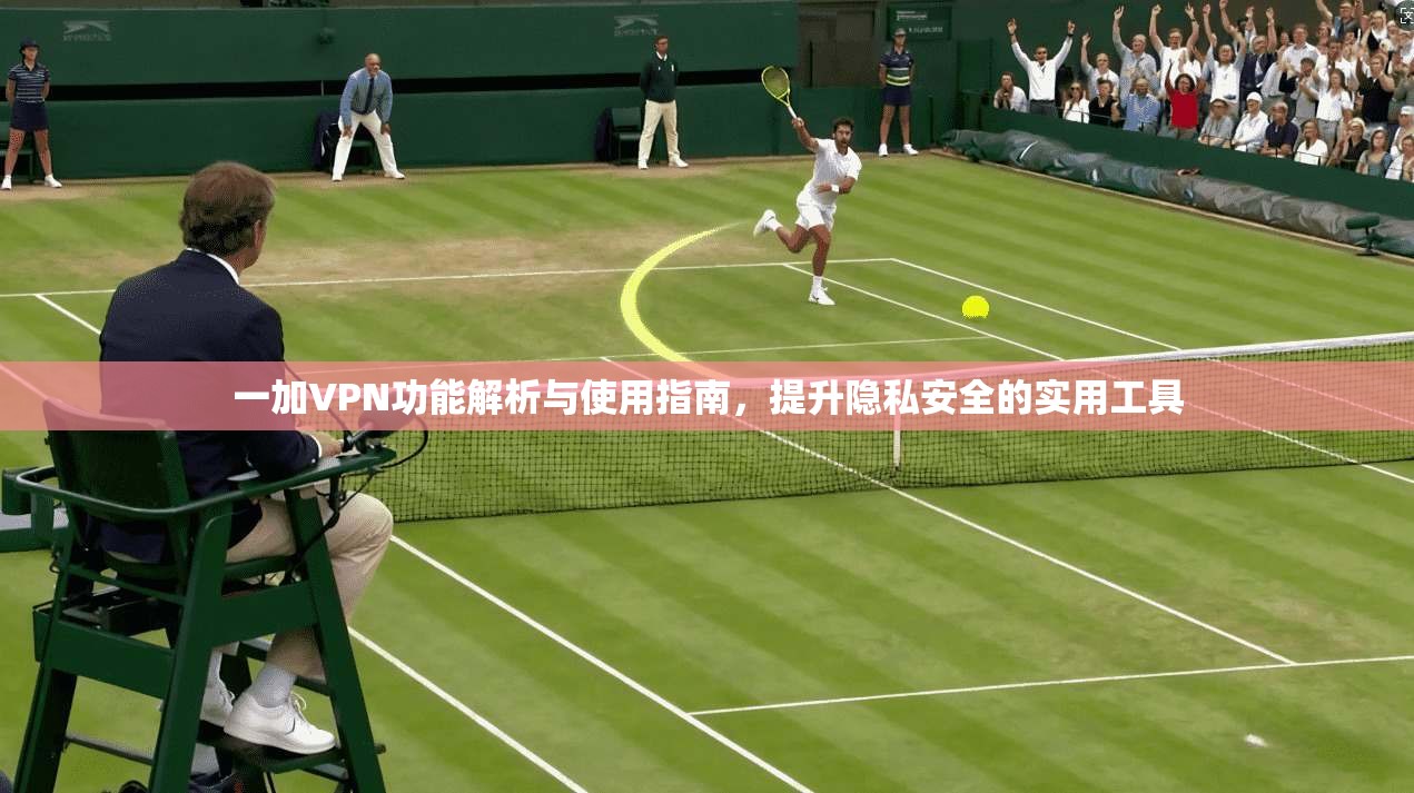 一加VPN功能解析与使用指南,提升隐私安全的实用工具