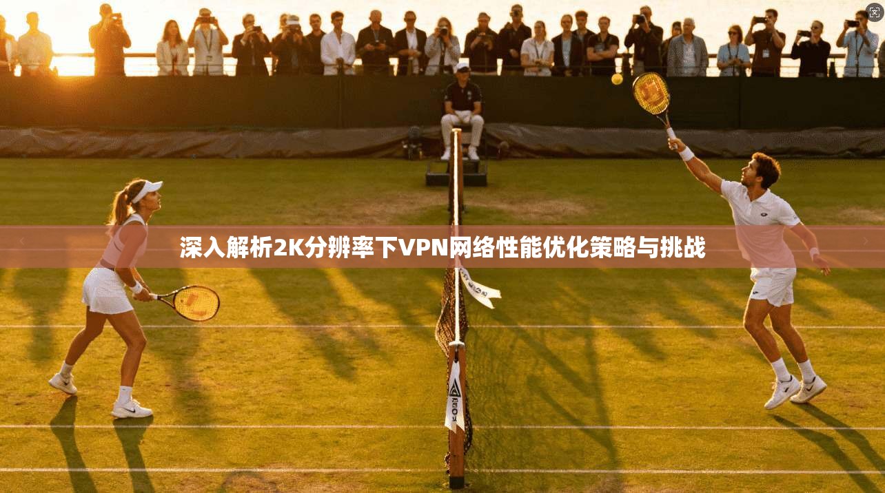 深入解析2K分辨率下VPN网络性能优化策略与挑战