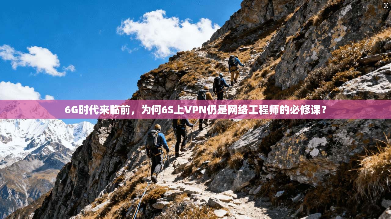 6G时代来临前,为何6S上VPN仍是网络工程师的必修课?