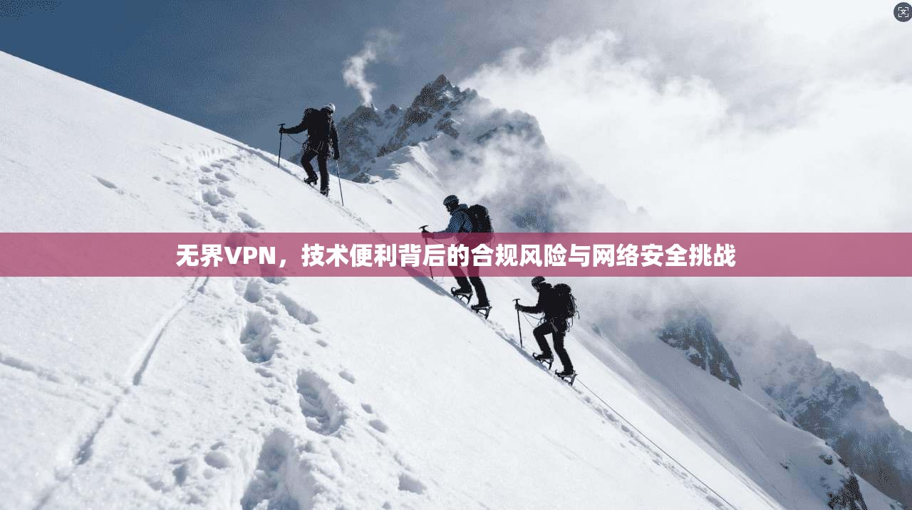 无界VPN，技术便利背后的合规风险与网络安全挑战