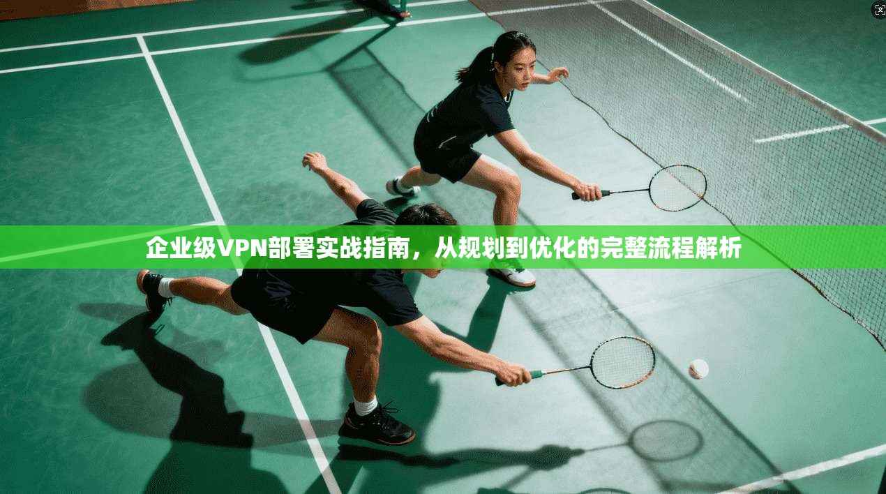 企业级VPN部署实战指南，从规划到优化的完整流程解析