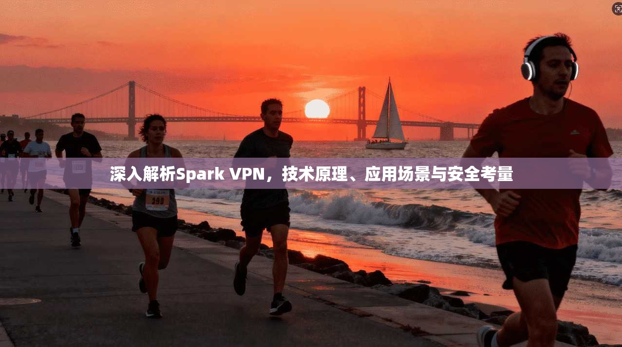 深入解析Spark VPN，技术原理、应用场景与安全考量