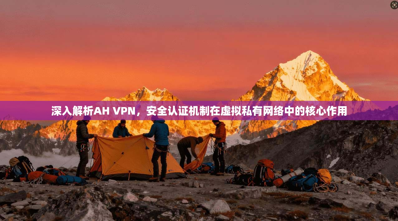 深入解析AH VPN，安全认证机制在虚拟私有网络中的核心作用