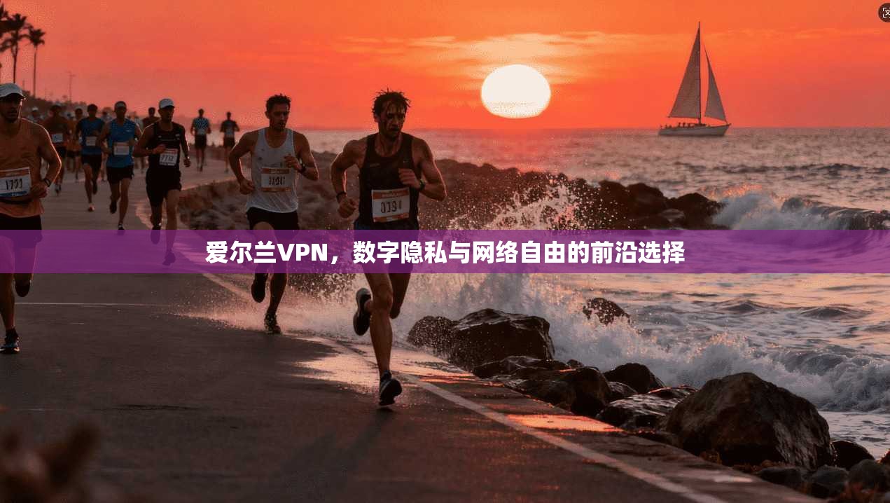 爱尔兰VPN,数字隐私与网络自由的前沿选择