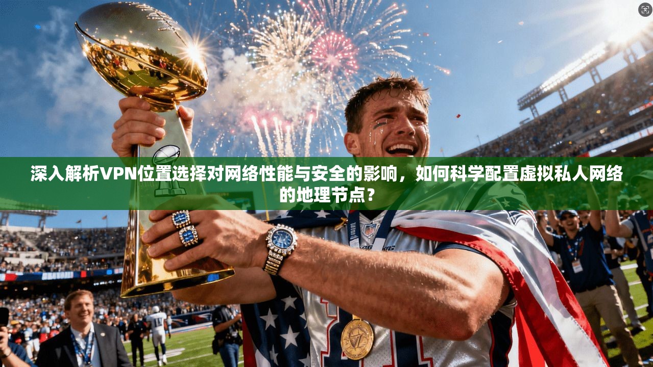 深入解析VPN位置选择对网络性能与安全的影响，如何科学配置虚拟私人网络的地理节点？