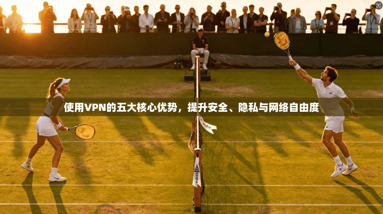 使用VPN的五大核心优势,提升安全、隐私与网络自由度