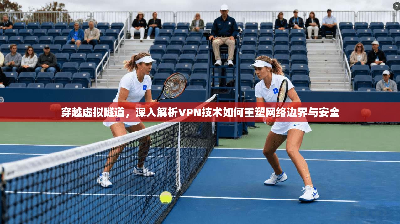 穿越虚拟隧道，深入解析VPN技术如何重塑网络边界与安全