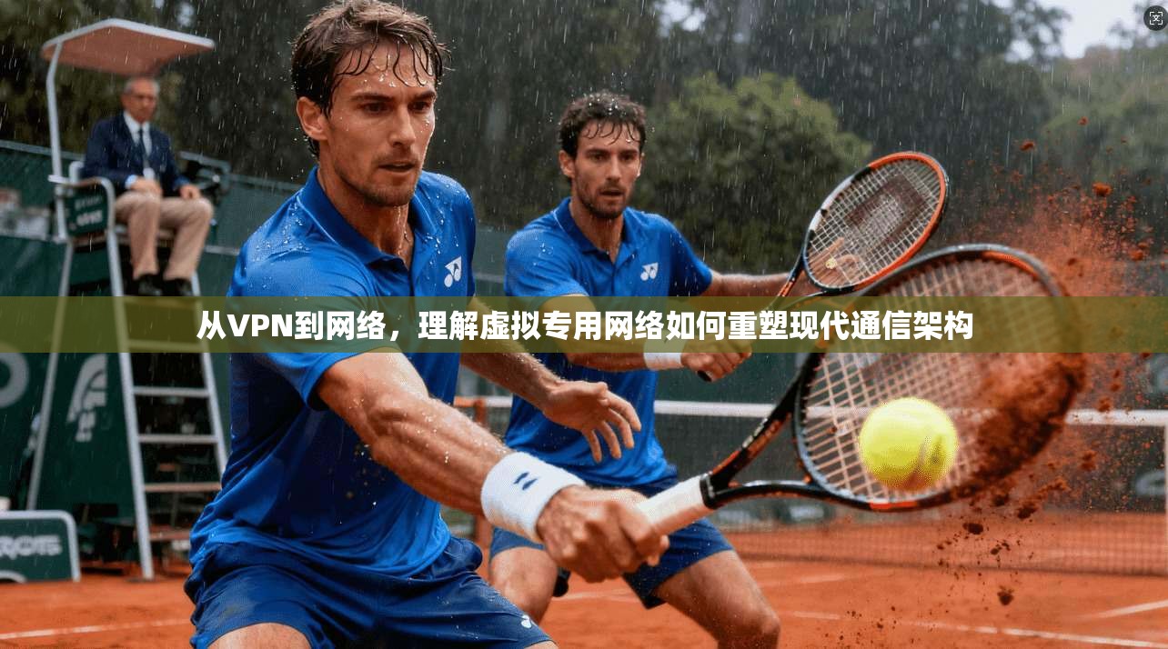 从VPN到网络，理解虚拟专用网络如何重塑现代通信架构