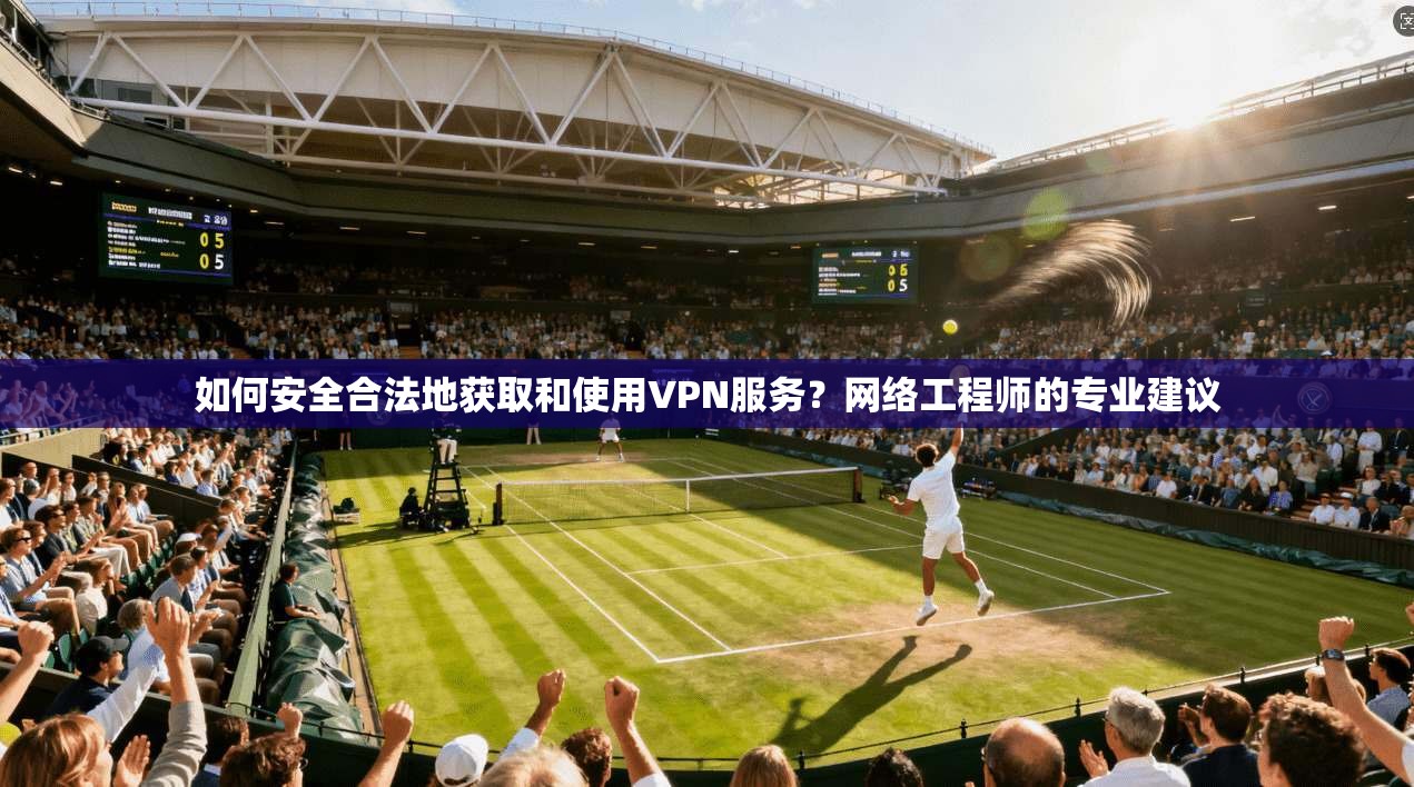 如何安全合法地获取和使用VPN服务？网络工程师的专业建议
