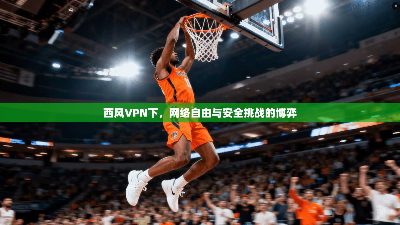 西风VPN下，网络自由与安全挑战的博弈