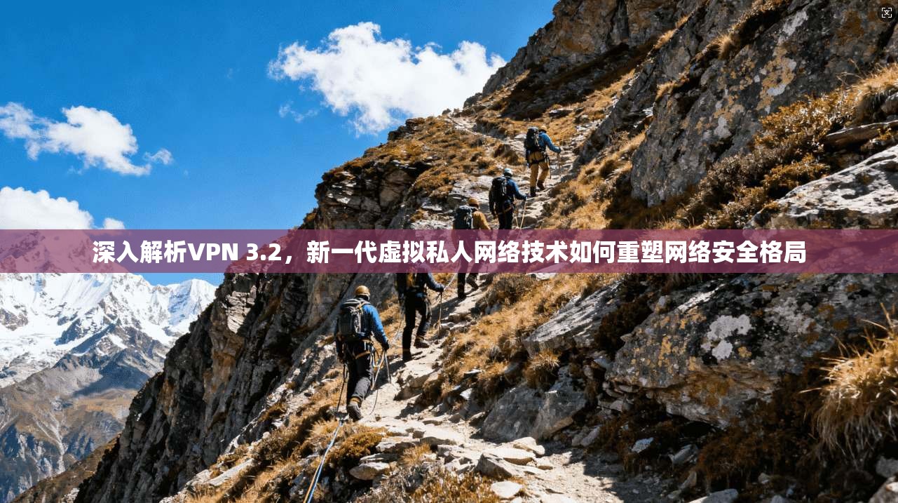 深入解析VPN 3.2,新一代虚拟私人网络技术如何重塑网络安全格局