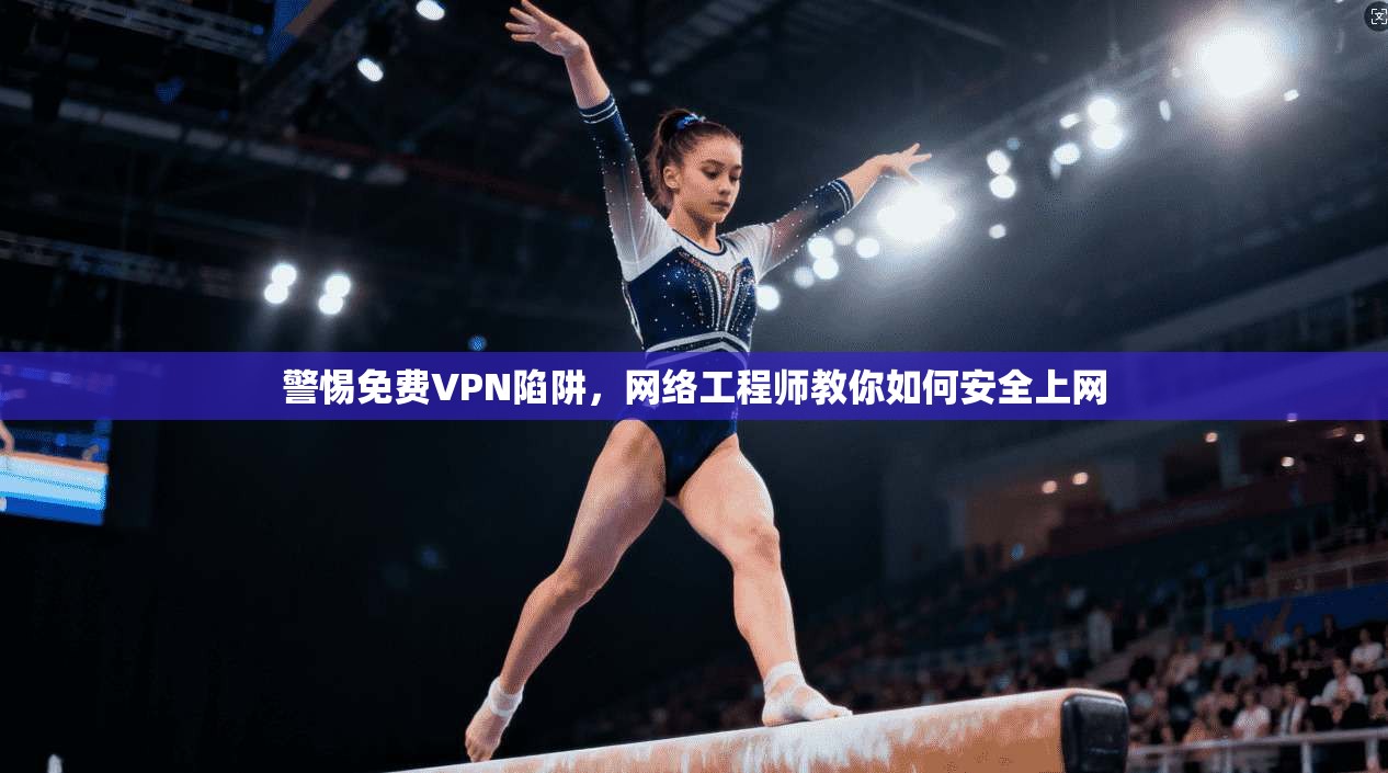 警惕免费VPN陷阱，网络工程师教你如何安全上网