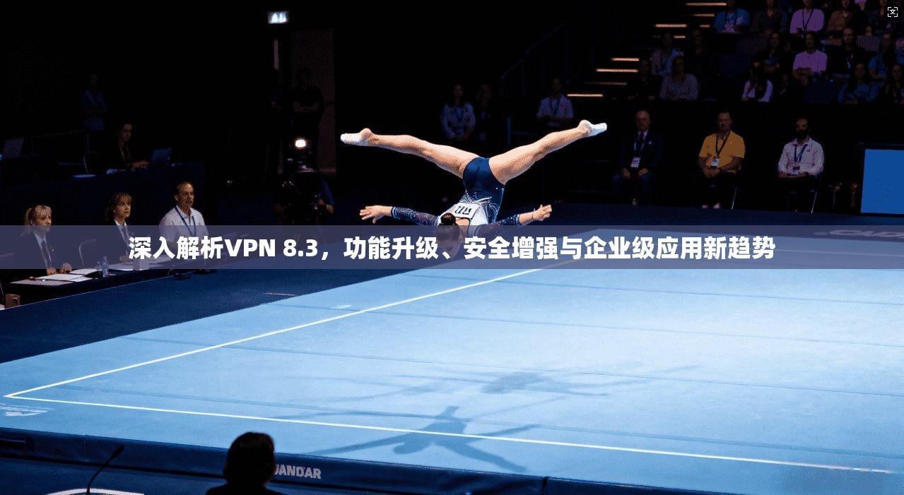 深入解析VPN 8.3,功能升级、安全增强与企业级应用新趋势