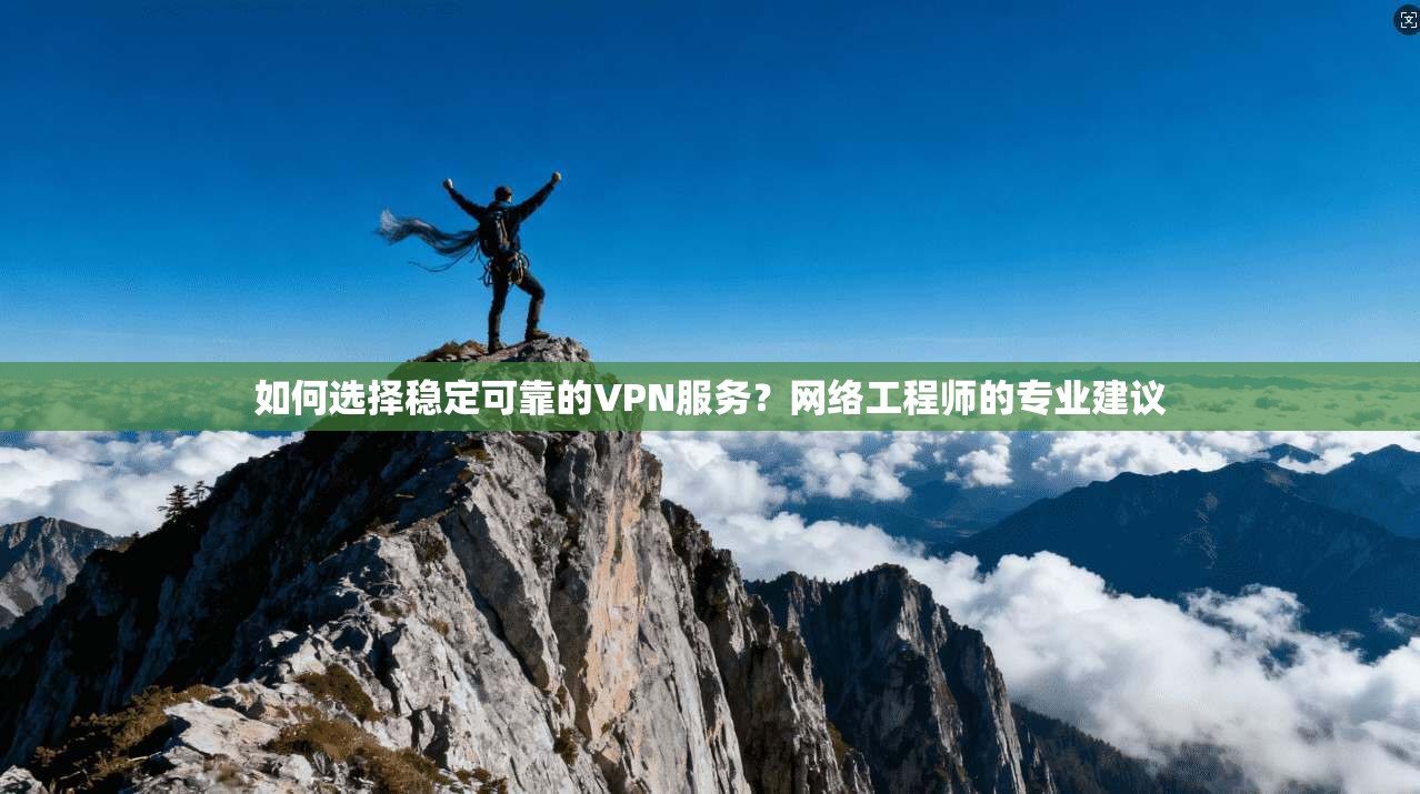 如何选择稳定可靠的VPN服务？网络工程师的专业建议