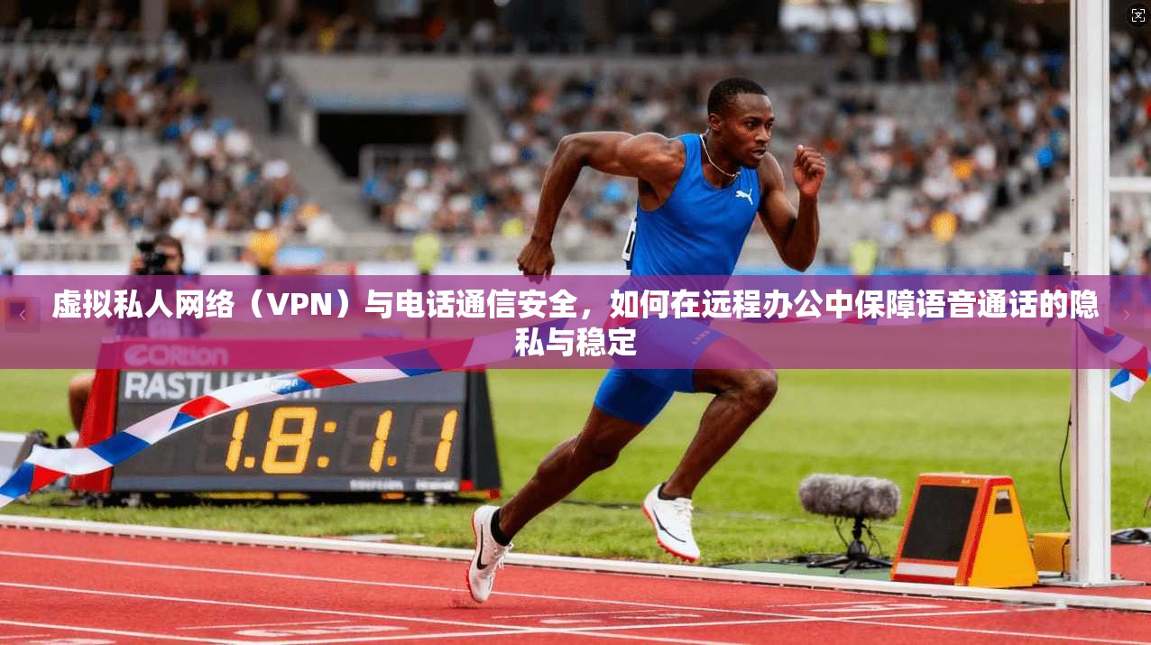 虚拟私人网络(VPN)与电话通信安全,如何在远程办公中保障语音通话的隐私与稳定