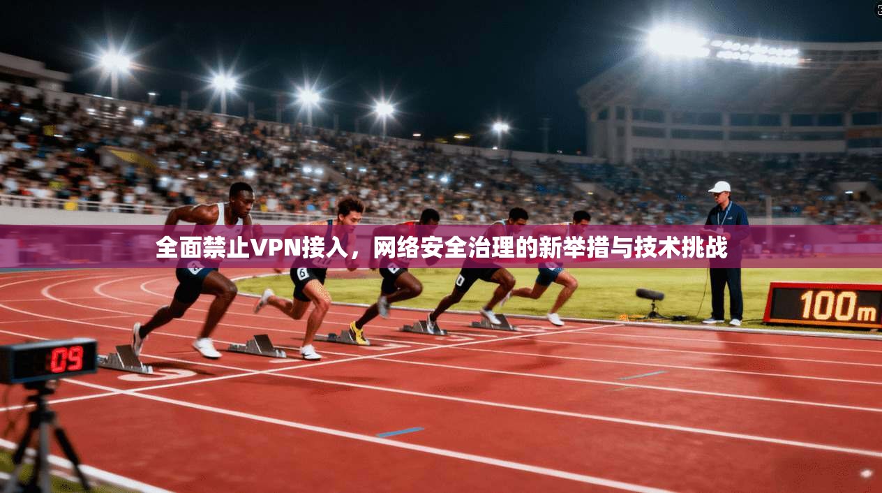 全面禁止VPN接入,网络安全治理的新举措与技术挑战