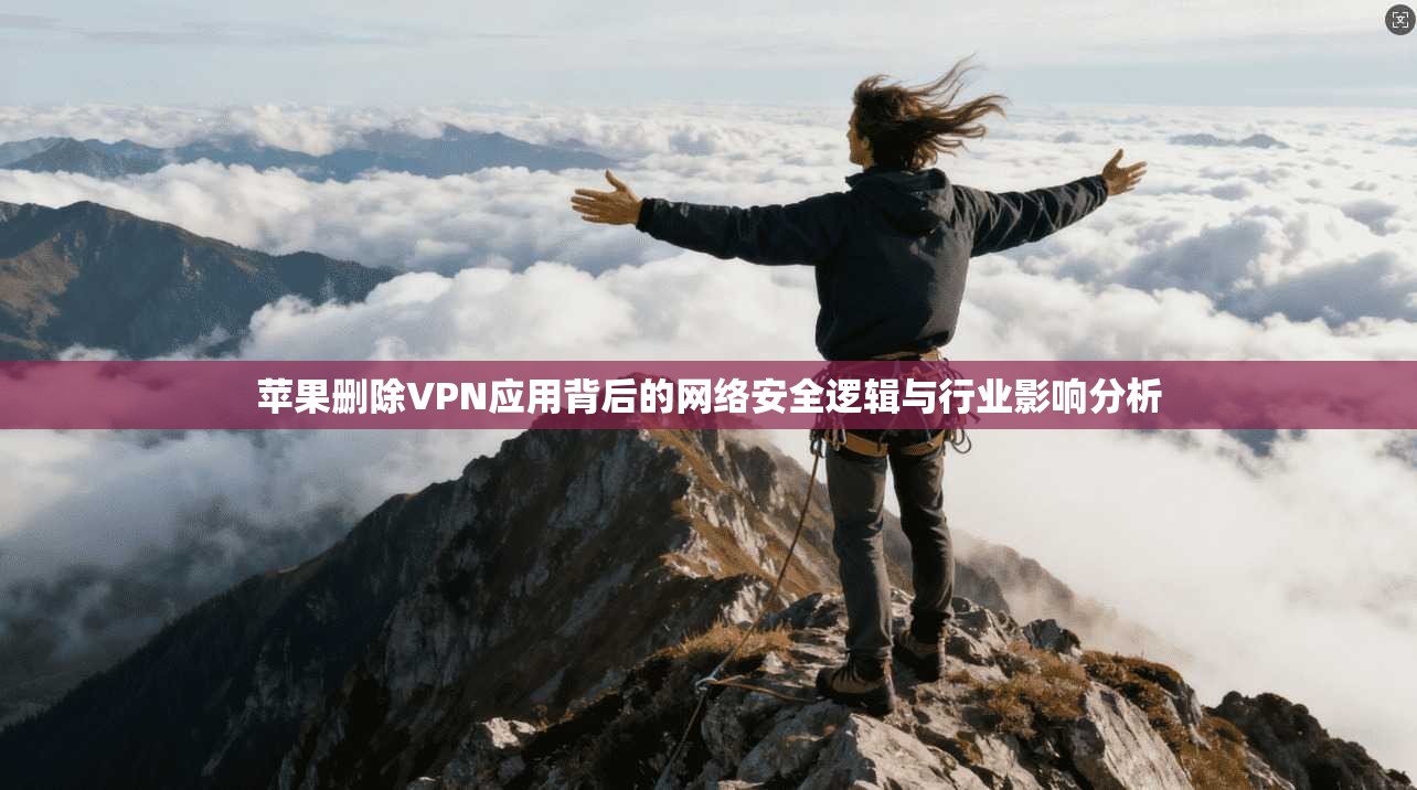 苹果删除VPN应用背后的网络安全逻辑与行业影响分析
