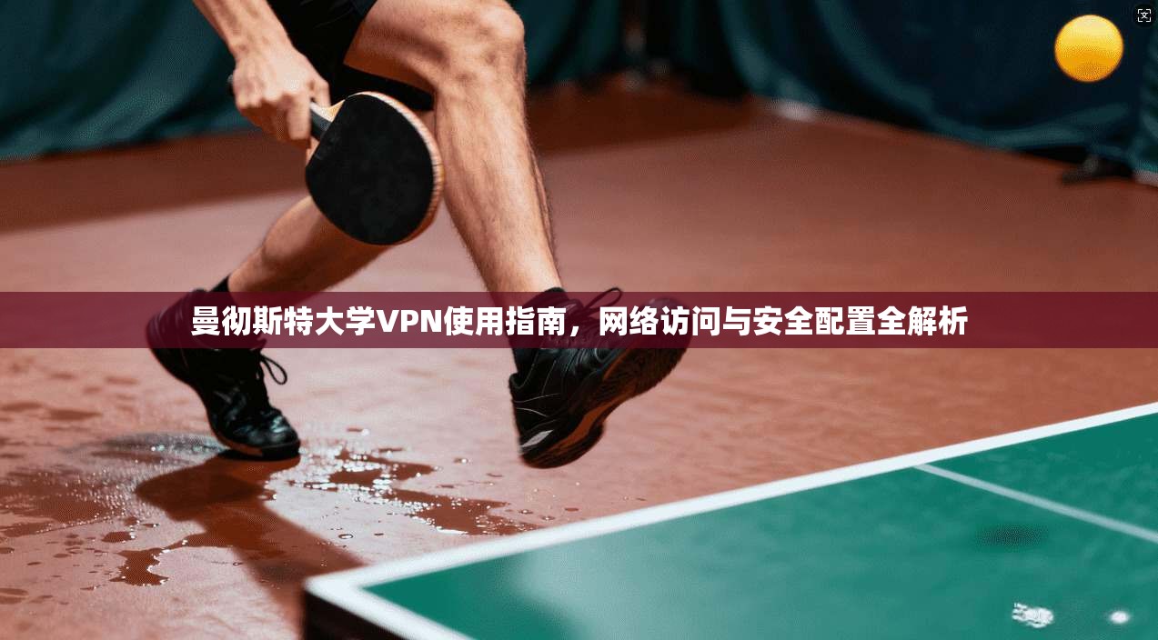 曼彻斯特大学VPN使用指南，网络访问与安全配置全解析