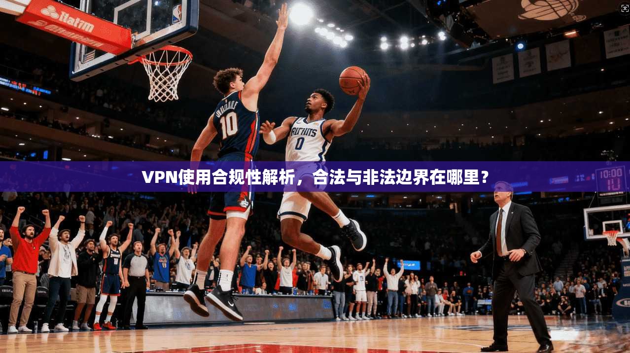 VPN使用合规性解析，合法与非法边界在哪里？