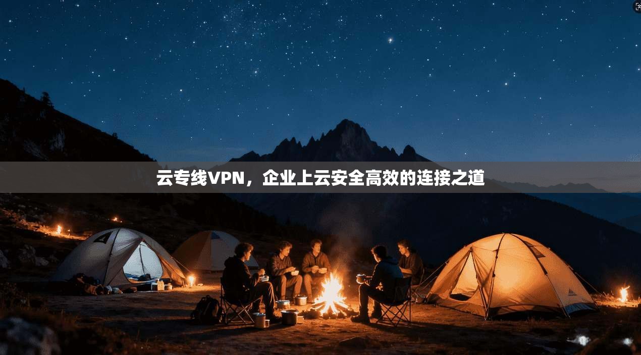 云专线VPN,企业上云安全高效的连接之道