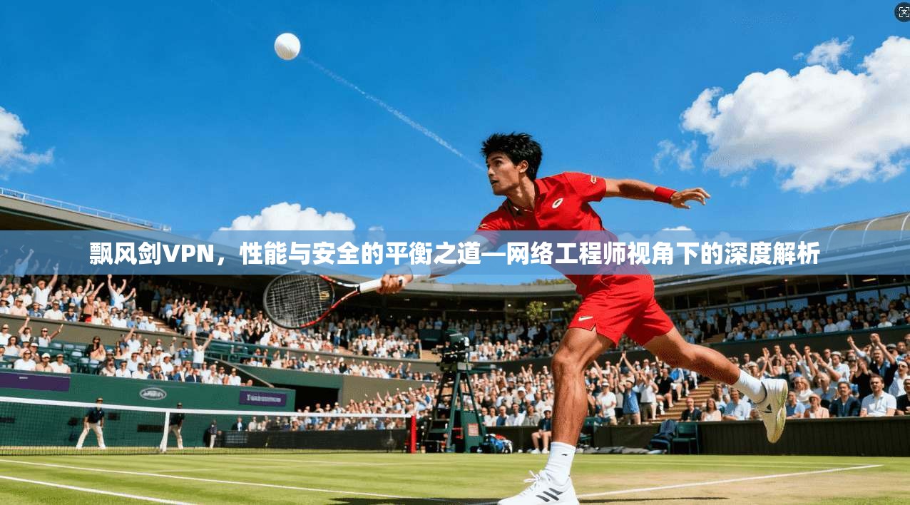 飘风剑VPN，性能与安全的平衡之道—网络工程师视角下的深度解析