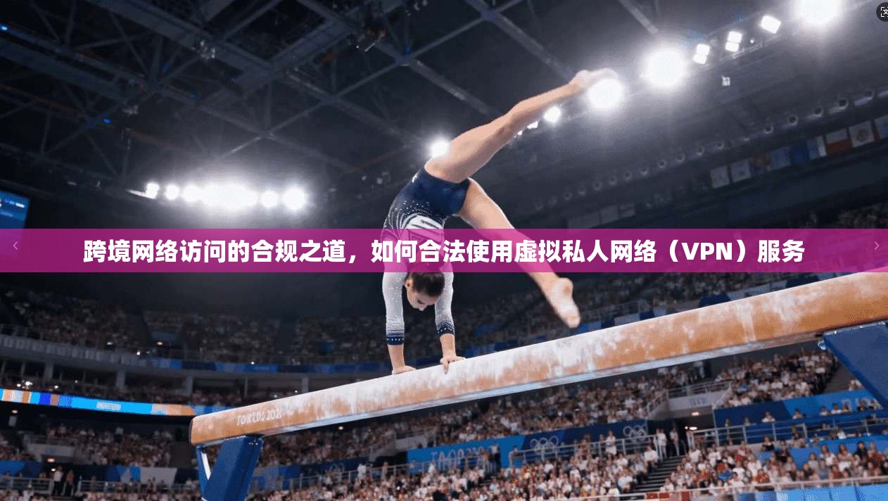 跨境网络访问的合规之道,如何合法使用虚拟私人网络(VPN)服务