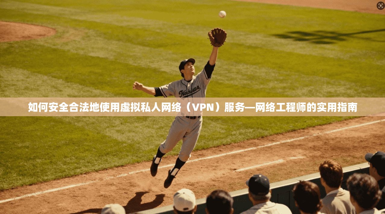 如何安全合法地使用虚拟私人网络（VPN）服务—网络工程师的实用指南
