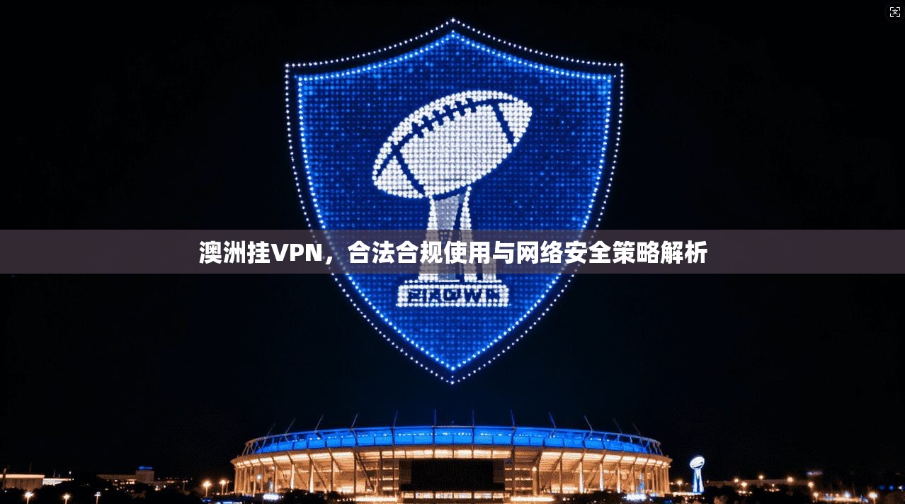 澳洲挂VPN，合法合规使用与网络安全策略解析