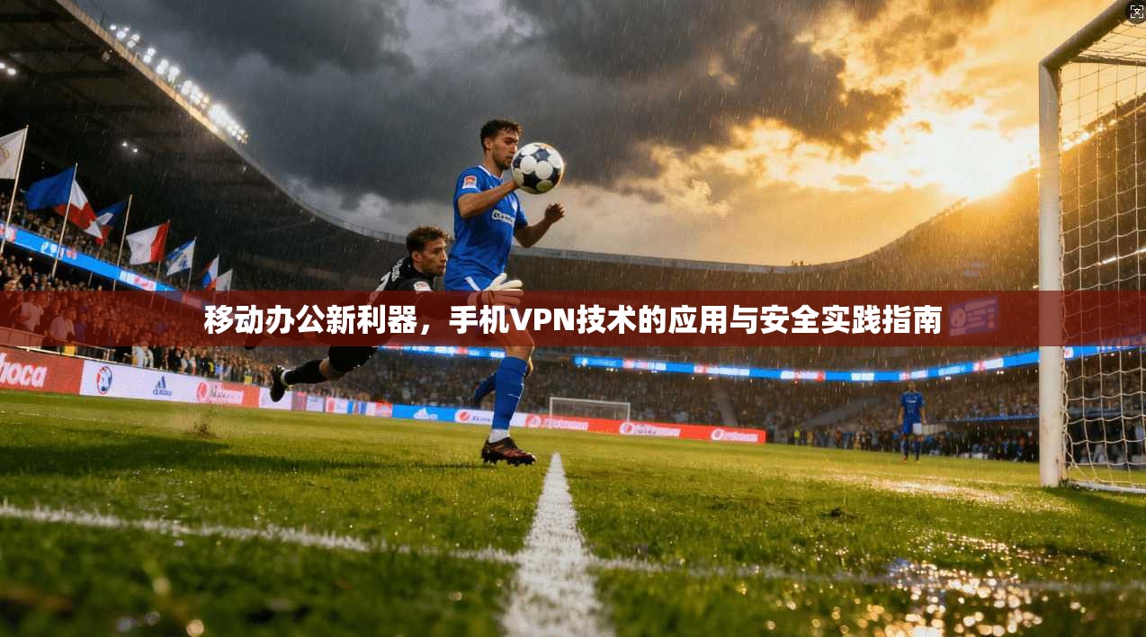 移动办公新利器，手机VPN技术的应用与安全实践指南