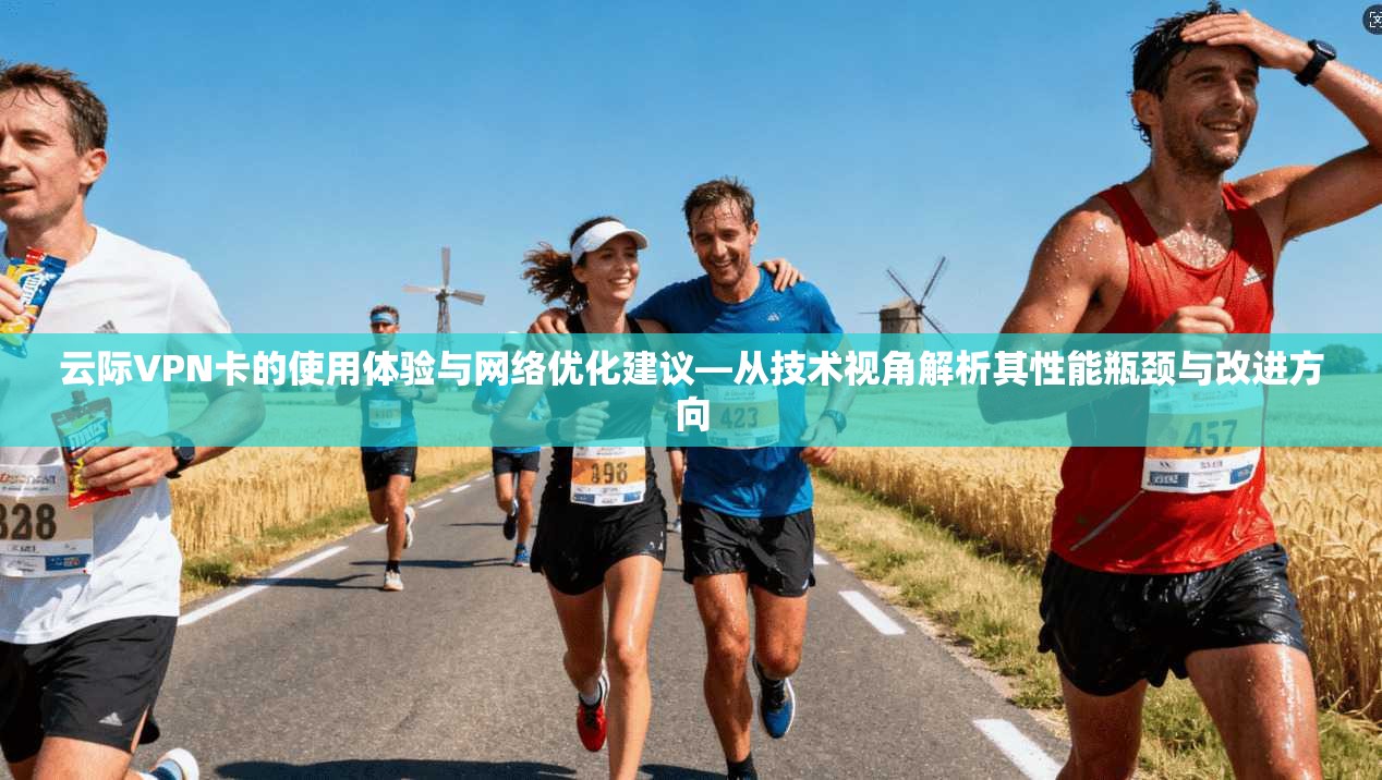 云际VPN卡的使用体验与网络优化建议—从技术视角解析其性能瓶颈与改进方向