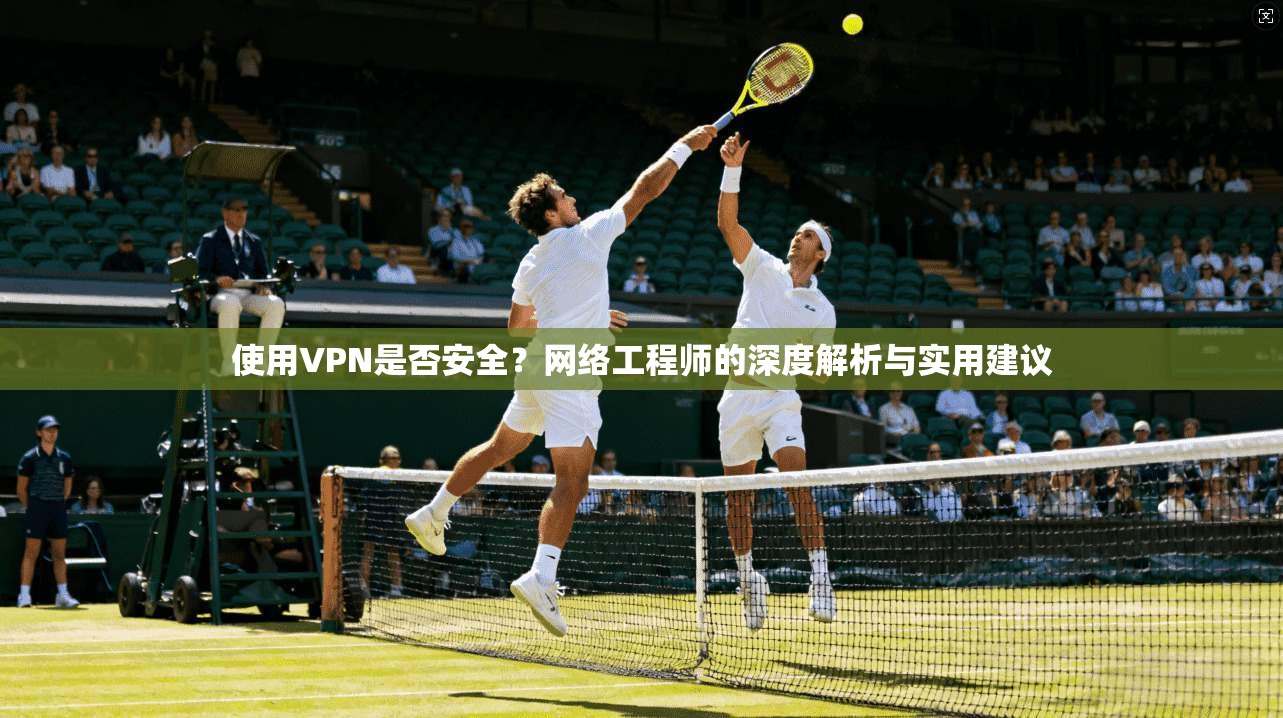 使用VPN是否安全？网络工程师的深度解析与实用建议