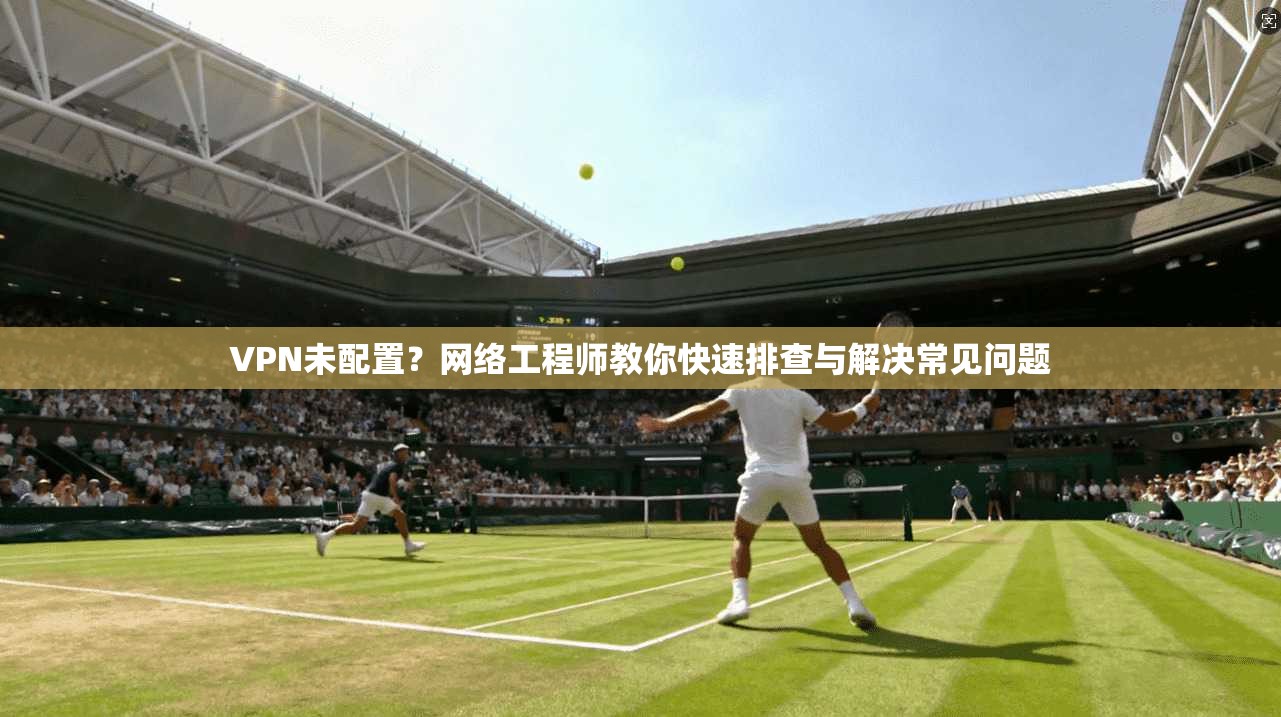 VPN未配置？网络工程师教你快速排查与解决常见问题