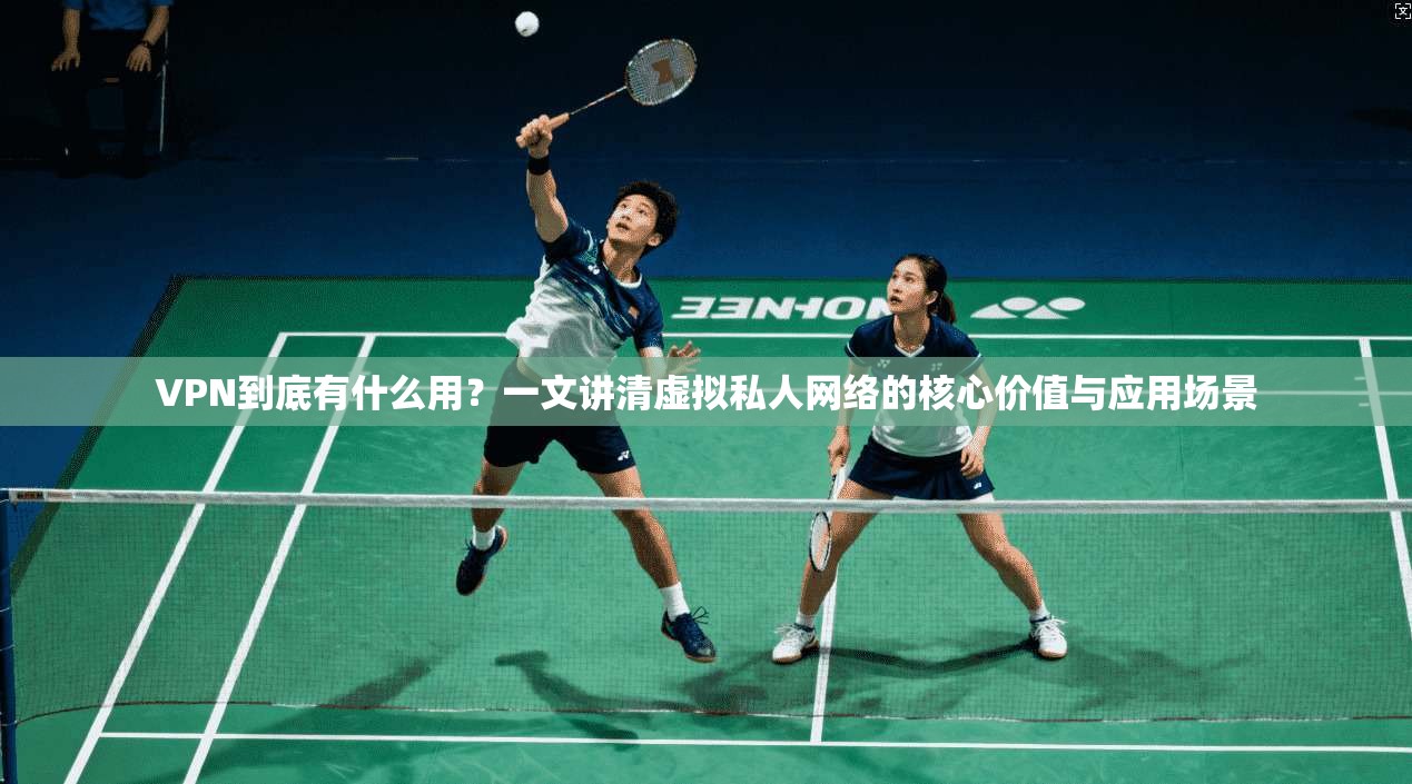 VPN到底有什么用？一文讲清虚拟私人网络的核心价值与应用场景