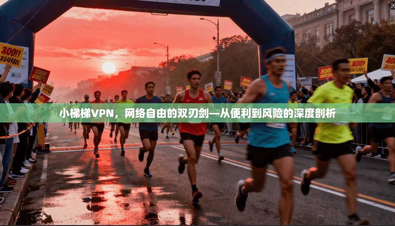 小梯梯VPN，网络自由的双刃剑—从便利到风险的深度剖析